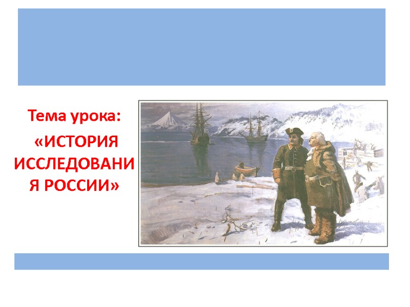 >Тема урока: «ИСТОРИЯ ИССЛЕДОВАНИЯ РОССИИ»